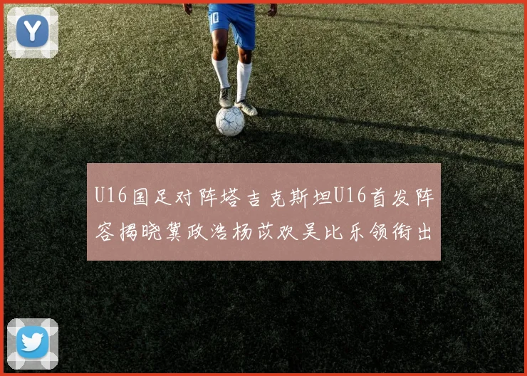 U16国足对阵塔吉克斯坦U16首发阵容揭晓冀政浩杨苡欢吴比乐领衔出战