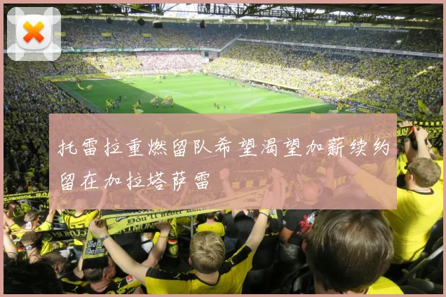 托雷拉重燃留队希望渴望加薪续约留在加拉塔萨雷