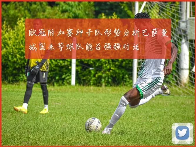 欧冠附加赛种子队形势分析巴萨曼城国米等球队能否强强对话