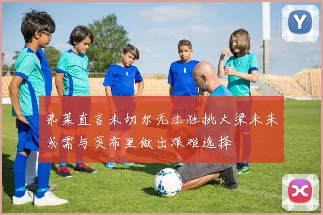 弗莱直言米切尔无法独挑大梁未来或需与莫布里做出艰难选择