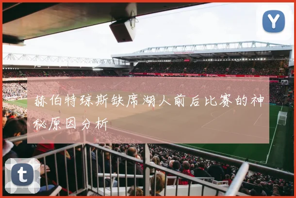 赫伯特琼斯缺席湖人前后比赛的神秘原因分析