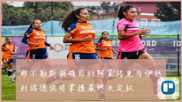 那不勒斯明确目标阿莱格里与伊达利诺德佬将掌握最终决定权