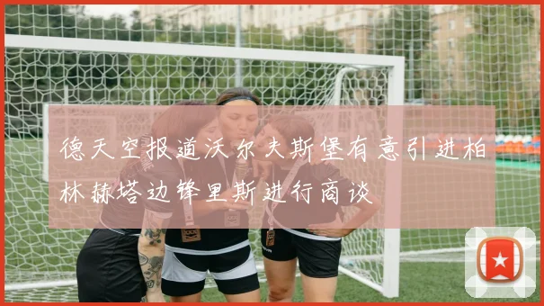 德天空报道沃尔夫斯堡有意引进柏林赫塔边锋里斯进行商谈