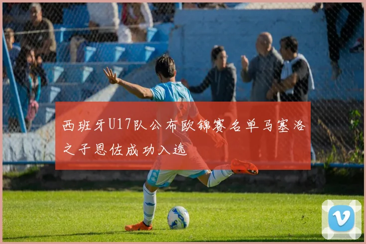 西班牙U17队公布欧锦赛名单马塞洛之子恩佐成功入选
