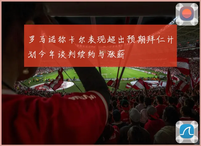 罗马诺称卡尔表现超出预期拜仁计划今年谈判续约与涨薪