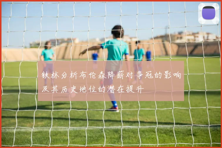 铁林分析布伦森降薪对争冠的影响及其历史地位的潜在提升