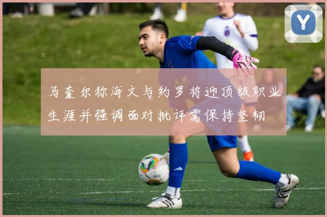 马奎尔称海文与约罗将迎顶级职业生涯并强调面对批评需保持坚韧