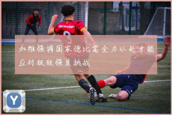 加维强调国家德比需全力以赴才能应对极致强度挑战
