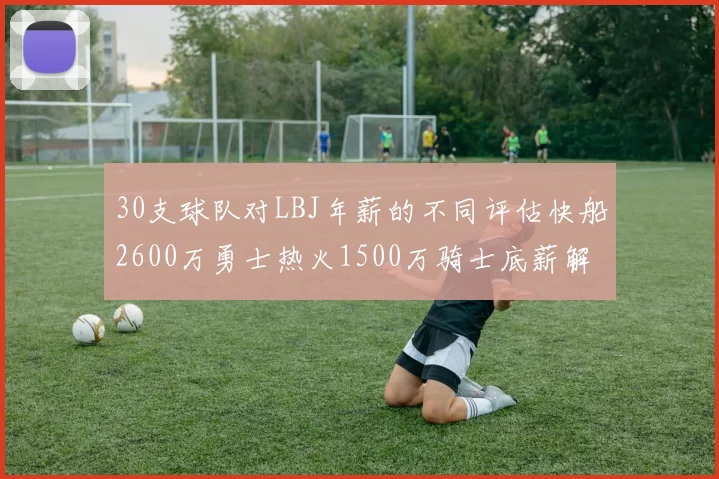 30支球队对LBJ年薪的不同评估快船2600万勇士热火1500万骑士底薪解析
